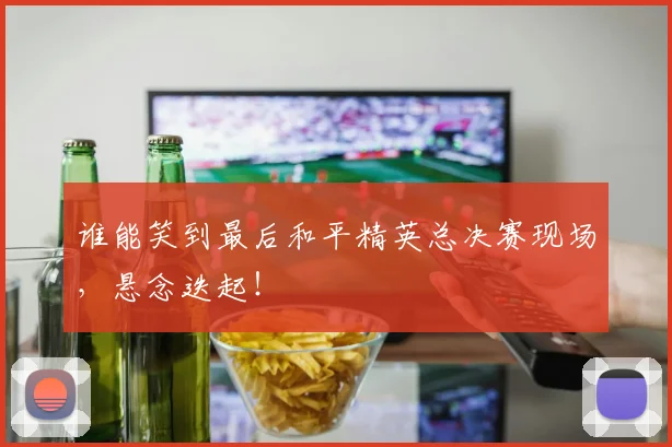 谁能笑到最后和平精英总决赛现场，悬念迭起！