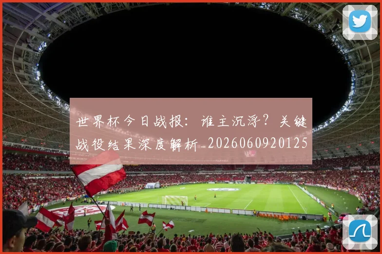 世界杯今日战报：谁主沉浮？关键战役结果深度解析_20260609201257
