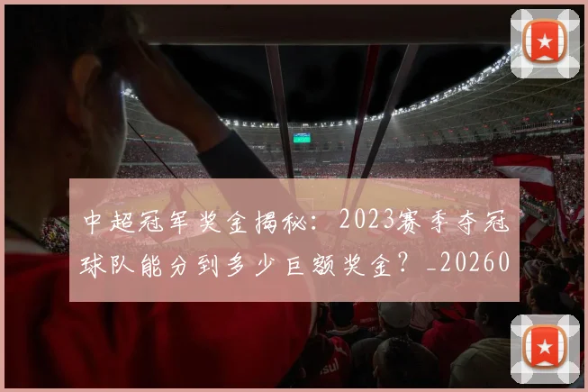 中超冠军奖金揭秘:2023赛季夺冠球队能分到多少巨额奖金?_20260610190338