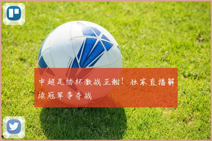 中超足协杯激战正酣！独家直播解读冠军争夺战
