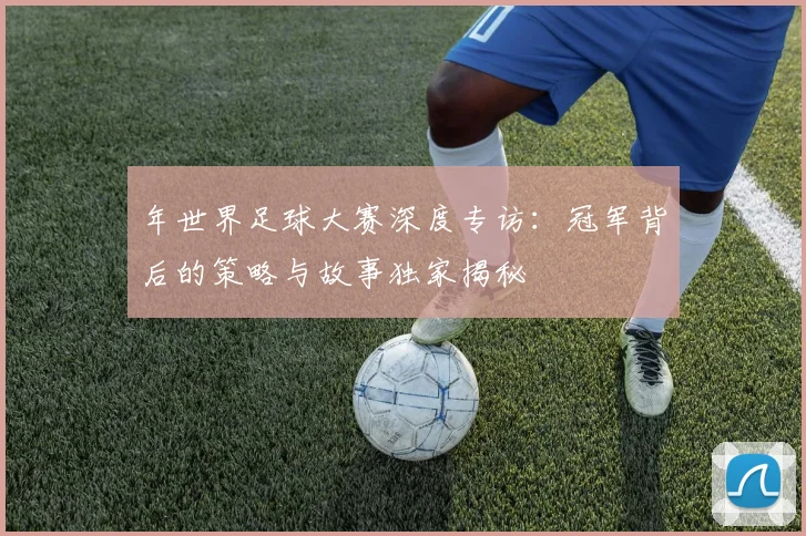 年世界足球大赛深度专访:冠军背后的策略与故事独家揭秘
