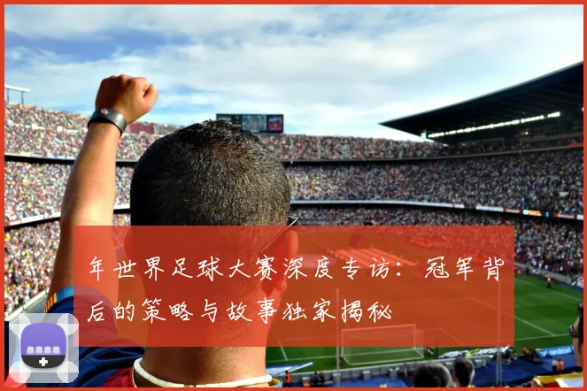 年世界足球大赛深度专访：冠军背后的策略与故事独家揭秘