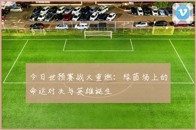 今日世预赛战火重燃：绿茵场上的命运对决与英雄诞生