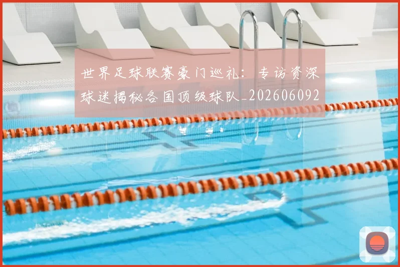 世界足球联赛豪门巡礼:专访资深球迷揭秘各国顶级球队_20260609201559