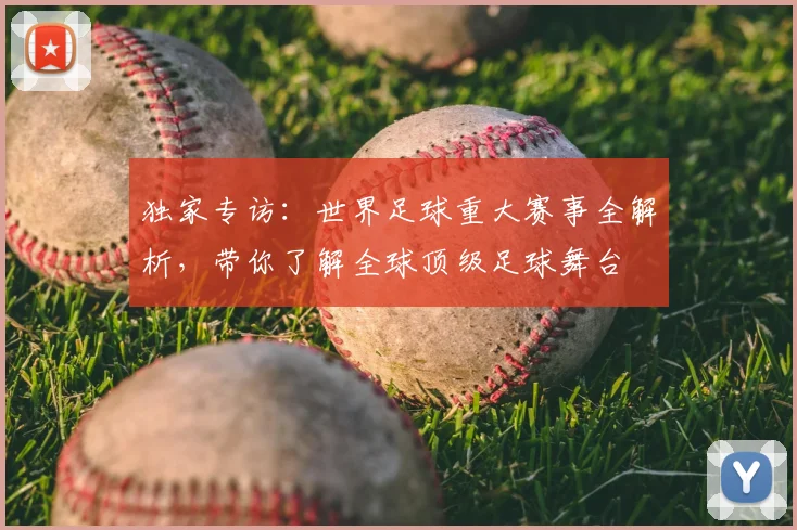 独家专访:世界足球重大赛事全解析,带你了解全球顶级足球舞台