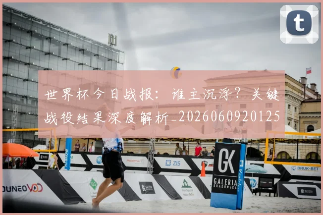 世界杯今日战报:谁主沉浮?关键战役结果深度解析_20260609201257