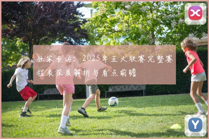独家专访:2025年五大联赛完整赛程表深度解析与看点前瞻