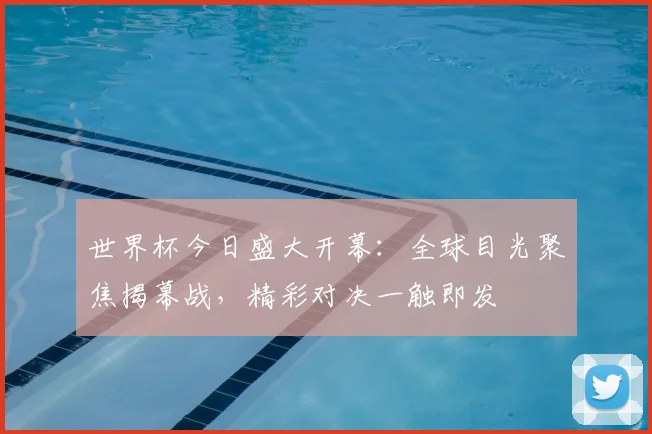 世界杯今日盛大开幕:全球目光聚焦揭幕战,精彩对决一触即发