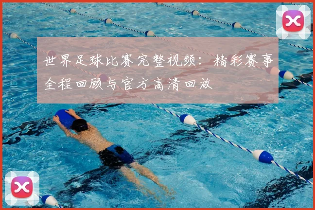 世界足球比赛完整视频：精彩赛事全程回顾与官方高清回放