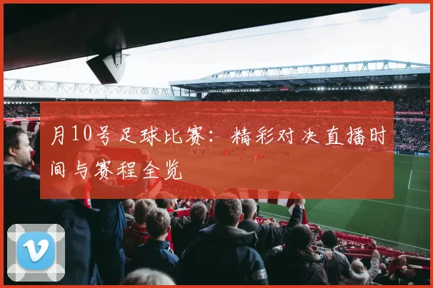 月10号足球比赛：精彩对决直播时间与赛程全览