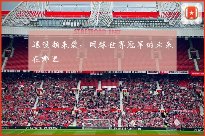退役潮来袭，网球世界冠军的未来在哪里