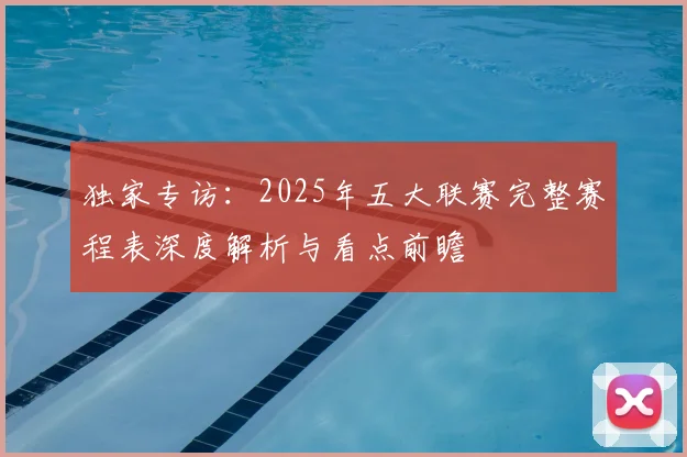 独家专访：2025年五大联赛完整赛程表深度解析与看点前瞻