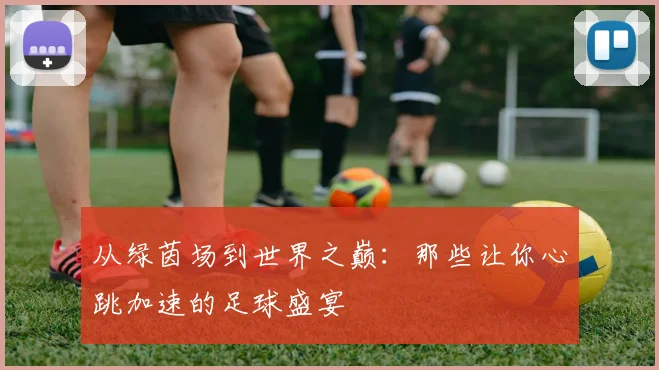 从绿茵场到世界之巅：那些让你心跳加速的足球盛宴