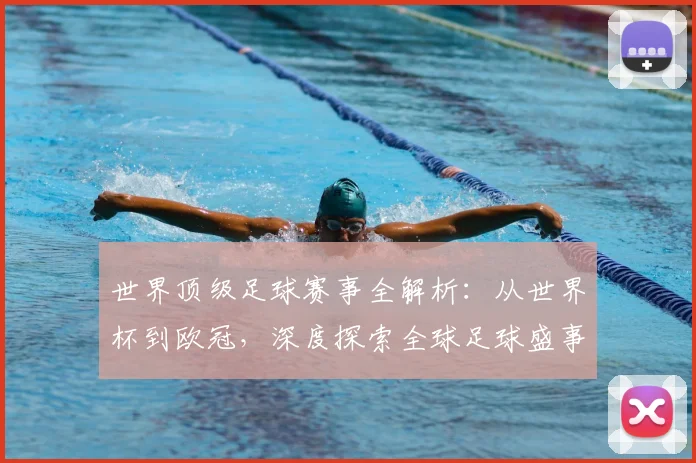 世界顶级足球赛事全解析:从世界杯到欧冠,深度探索全球足球盛事