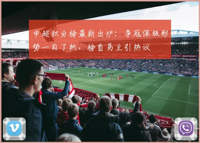 中超积分榜最新出炉:争冠保级形势一目了然,榜首易主引热议