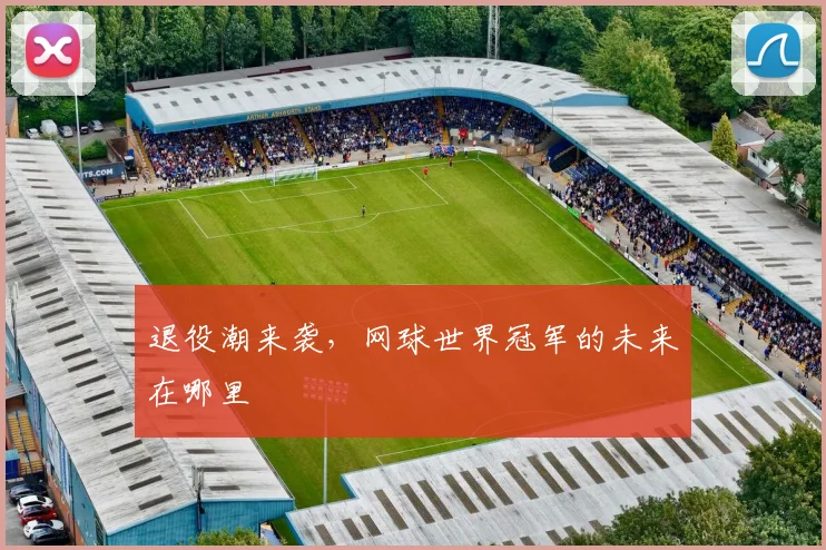 退役潮来袭,网球世界冠军的未来在哪里