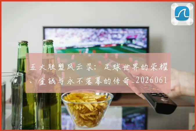 五大联盟风云录：足球世界的荣耀、金钱与永不落幕的传奇_20260611141006