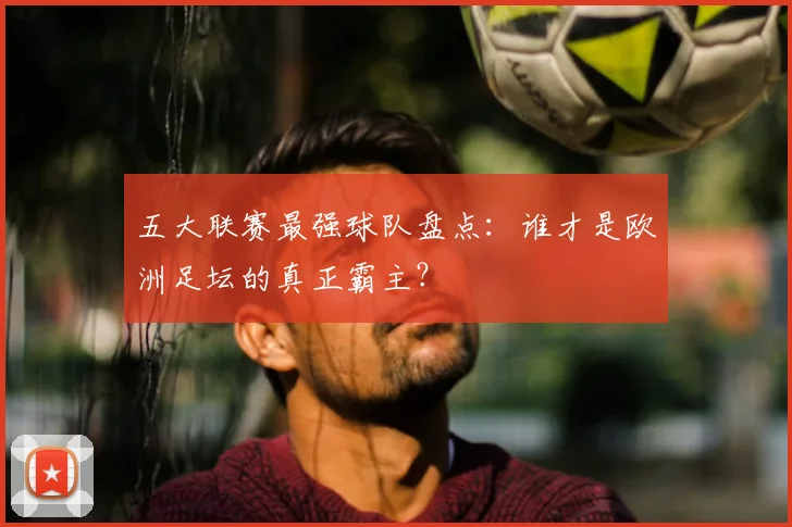 五大联赛最强球队盘点:谁才是欧洲足坛的真正霸主?
