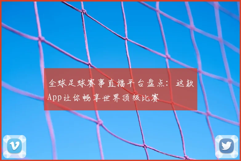 全球足球赛事直播平台盘点：这款App让你畅享世界顶级比赛