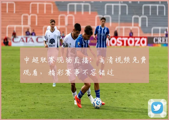 中超联赛现场直播：高清视频免费观看，精彩赛事不容错过