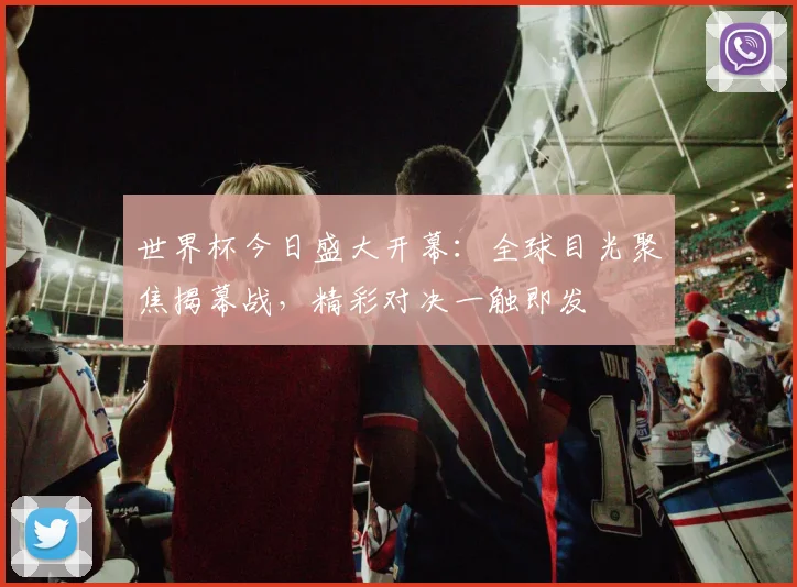 世界杯今日盛大开幕：全球目光聚焦揭幕战，精彩对决一触即发
