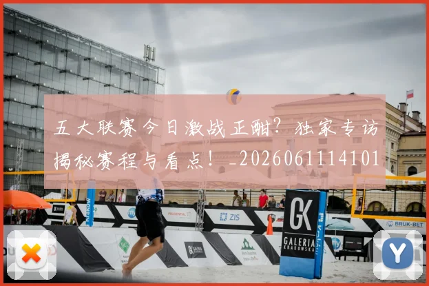 五大联赛今日激战正酣?独家专访揭秘赛程与看点!_20260611141010