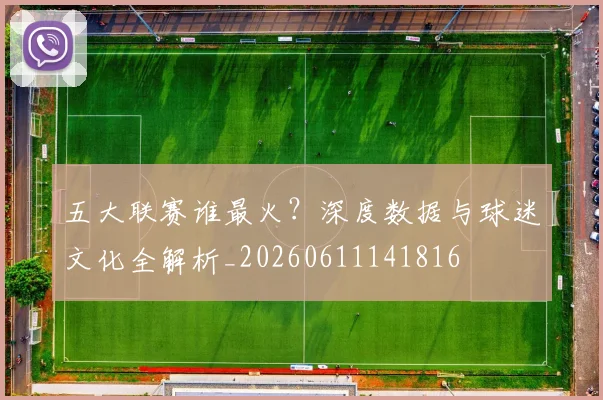 五大联赛谁最火？深度数据与球迷文化全解析_20260611141816