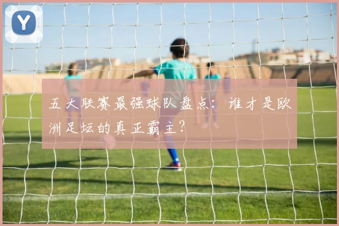 五大联赛最强球队盘点：谁才是欧洲足坛的真正霸主？