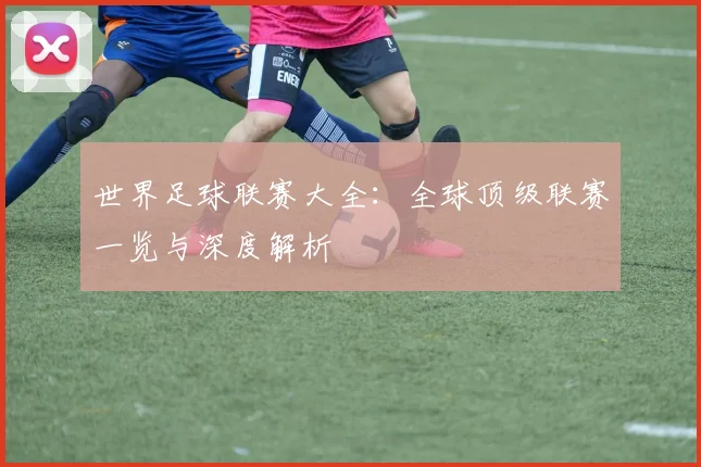 世界足球联赛大全:全球顶级联赛一览与深度解析