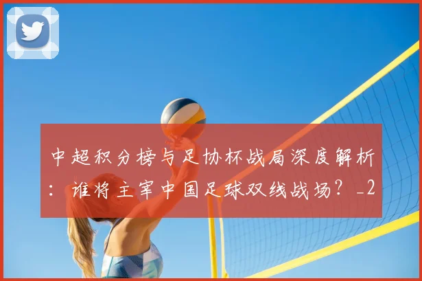 中超积分榜与足协杯战局深度解析：谁将主宰中国足球双线战场？_20260610190444