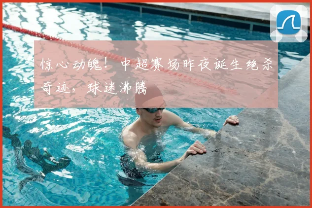 惊心动魄!中超赛场昨夜诞生绝杀奇迹,球迷沸腾