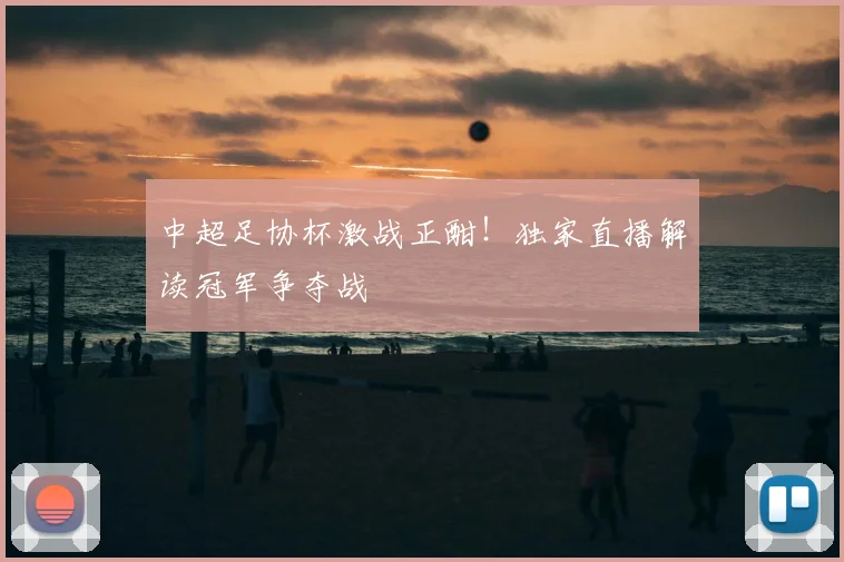 中超足协杯激战正酣!独家直播解读冠军争夺战