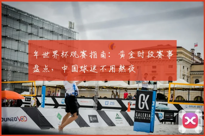 年世界杯观赛指南:黄金时段赛事盘点,中国球迷不用熬夜